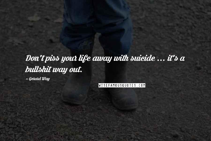 Gerard Way Quotes: Don't piss your life away with suicide ... it's a bullshit way out.