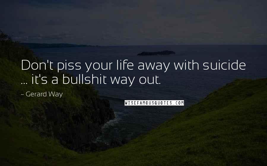 Gerard Way Quotes: Don't piss your life away with suicide ... it's a bullshit way out.