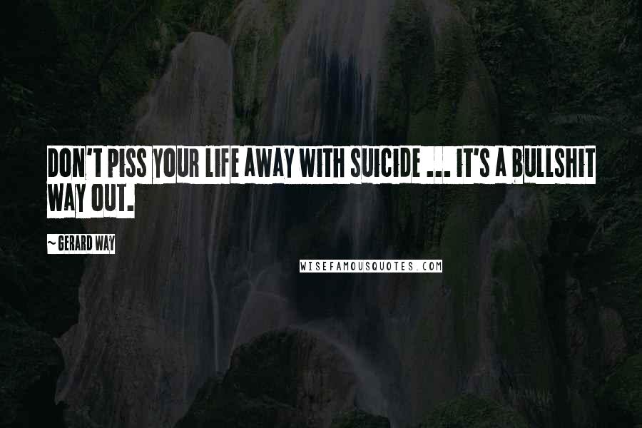 Gerard Way Quotes: Don't piss your life away with suicide ... it's a bullshit way out.