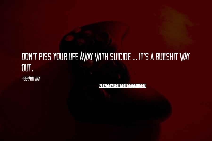 Gerard Way Quotes: Don't piss your life away with suicide ... it's a bullshit way out.