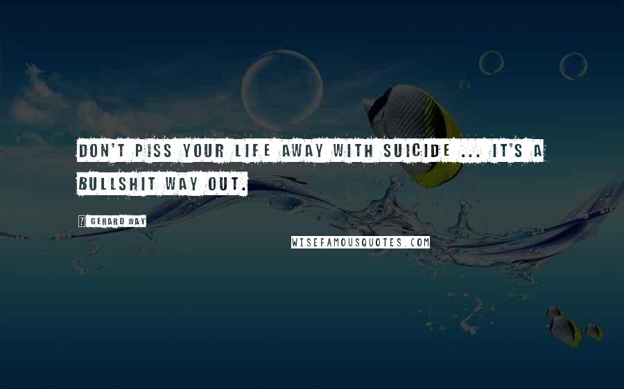 Gerard Way Quotes: Don't piss your life away with suicide ... it's a bullshit way out.