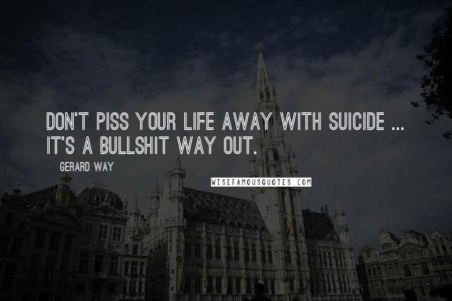 Gerard Way Quotes: Don't piss your life away with suicide ... it's a bullshit way out.