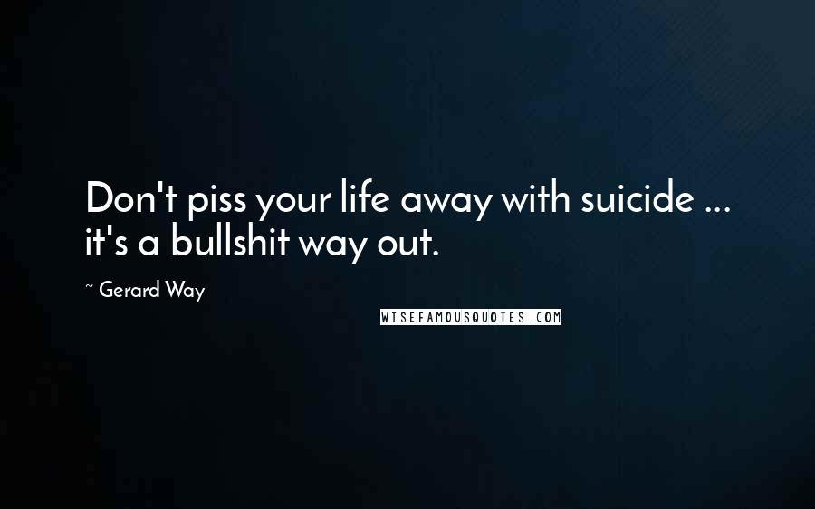 Gerard Way Quotes: Don't piss your life away with suicide ... it's a bullshit way out.