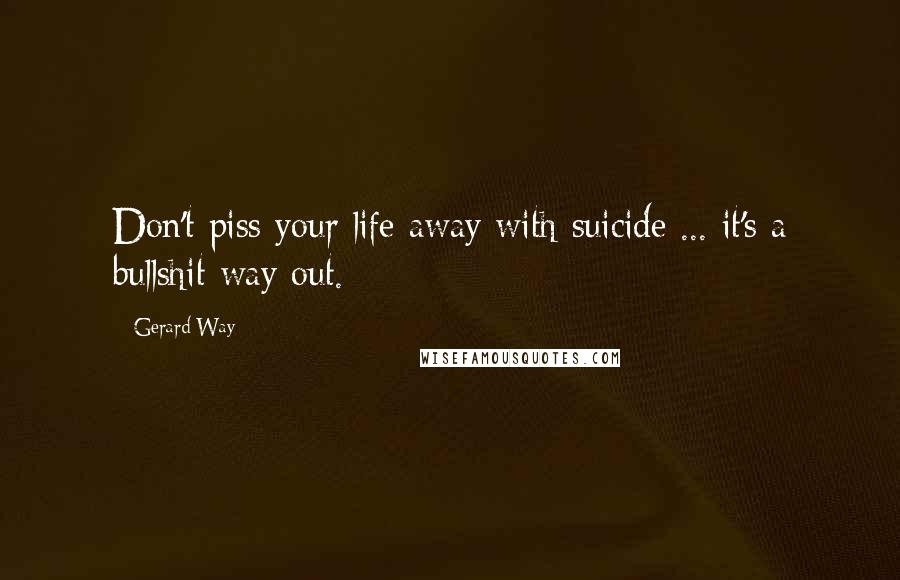 Gerard Way Quotes: Don't piss your life away with suicide ... it's a bullshit way out.