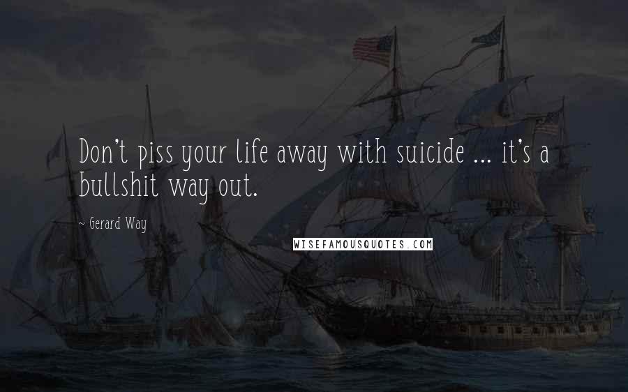 Gerard Way Quotes: Don't piss your life away with suicide ... it's a bullshit way out.