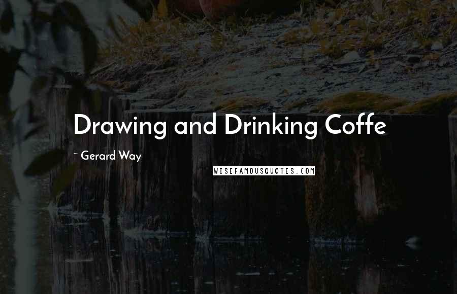 Gerard Way Quotes: Drawing and Drinking Coffe