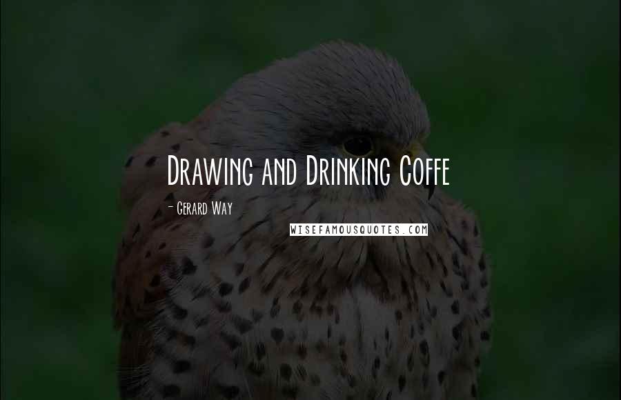 Gerard Way Quotes: Drawing and Drinking Coffe