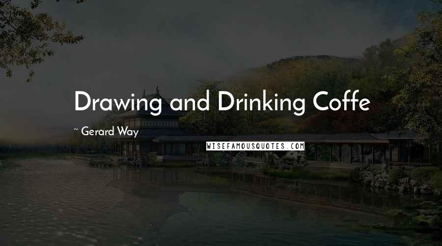 Gerard Way Quotes: Drawing and Drinking Coffe