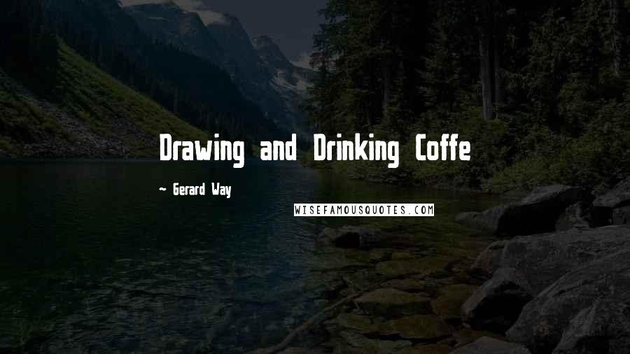 Gerard Way Quotes: Drawing and Drinking Coffe