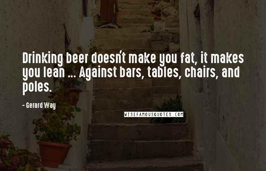 Gerard Way Quotes: Drinking beer doesn't make you fat, it makes you lean ... Against bars, tables, chairs, and poles.
