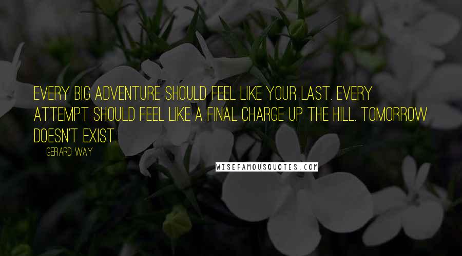 Gerard Way Quotes: Every big adventure should feel like your last. Every attempt should feel like a final charge up the hill. Tomorrow doesn't exist.