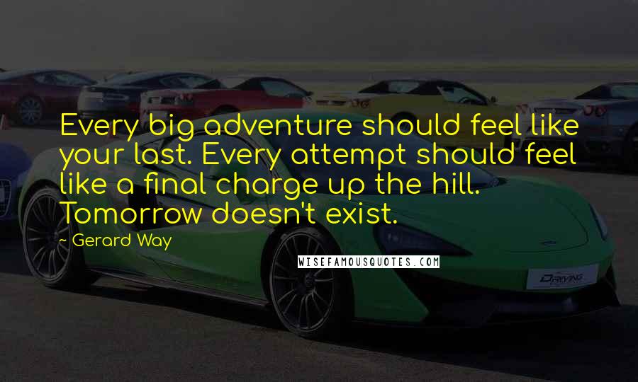 Gerard Way Quotes: Every big adventure should feel like your last. Every attempt should feel like a final charge up the hill. Tomorrow doesn't exist.