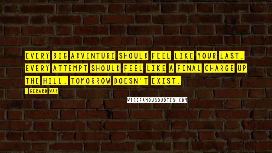 Gerard Way Quotes: Every big adventure should feel like your last. Every attempt should feel like a final charge up the hill. Tomorrow doesn't exist.