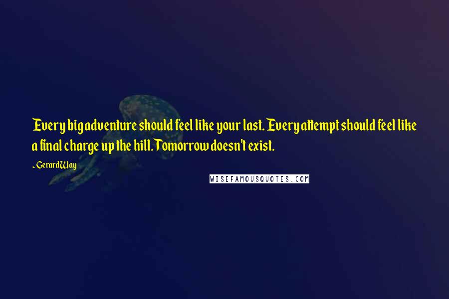 Gerard Way Quotes: Every big adventure should feel like your last. Every attempt should feel like a final charge up the hill. Tomorrow doesn't exist.