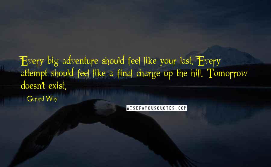Gerard Way Quotes: Every big adventure should feel like your last. Every attempt should feel like a final charge up the hill. Tomorrow doesn't exist.