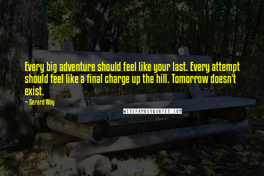 Gerard Way Quotes: Every big adventure should feel like your last. Every attempt should feel like a final charge up the hill. Tomorrow doesn't exist.