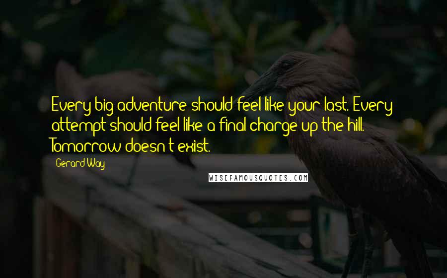 Gerard Way Quotes: Every big adventure should feel like your last. Every attempt should feel like a final charge up the hill. Tomorrow doesn't exist.