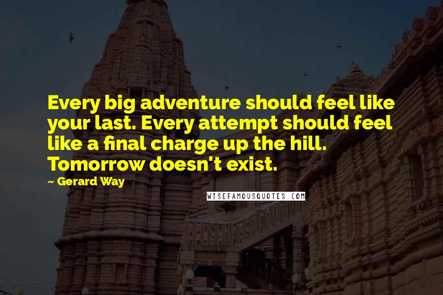 Gerard Way Quotes: Every big adventure should feel like your last. Every attempt should feel like a final charge up the hill. Tomorrow doesn't exist.