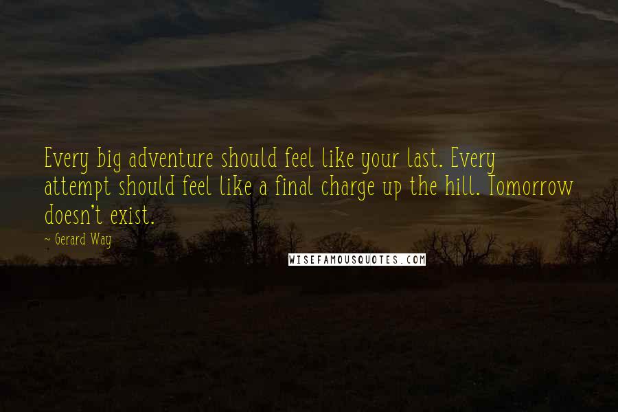 Gerard Way Quotes: Every big adventure should feel like your last. Every attempt should feel like a final charge up the hill. Tomorrow doesn't exist.