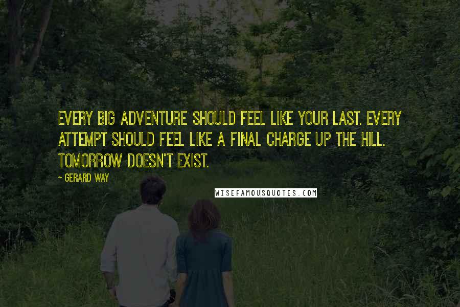 Gerard Way Quotes: Every big adventure should feel like your last. Every attempt should feel like a final charge up the hill. Tomorrow doesn't exist.