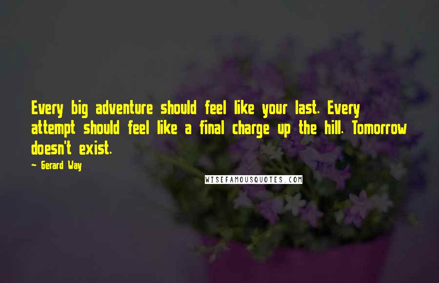 Gerard Way Quotes: Every big adventure should feel like your last. Every attempt should feel like a final charge up the hill. Tomorrow doesn't exist.