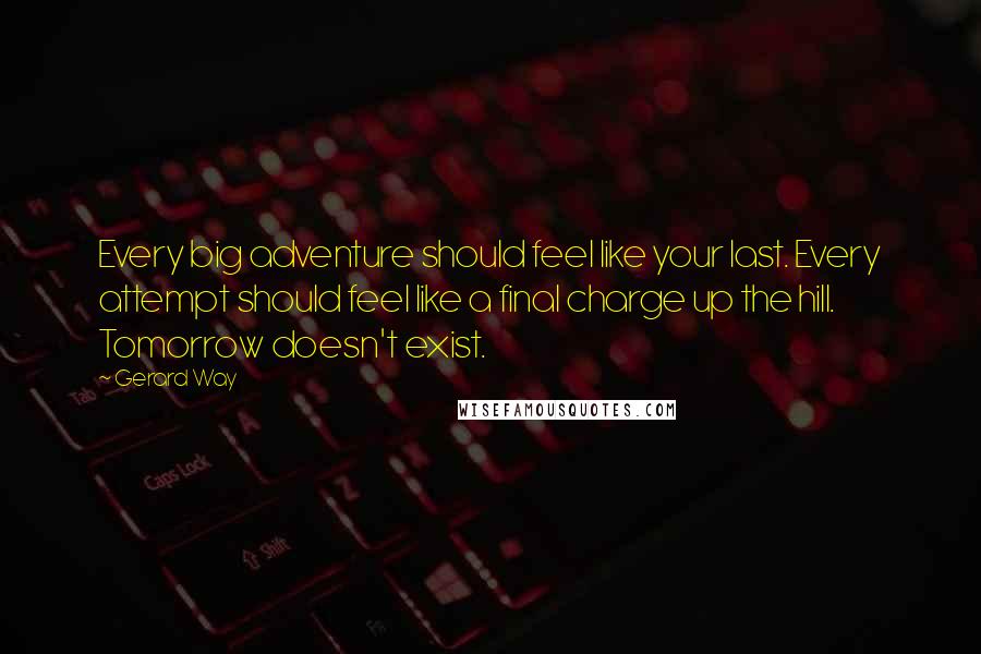 Gerard Way Quotes: Every big adventure should feel like your last. Every attempt should feel like a final charge up the hill. Tomorrow doesn't exist.