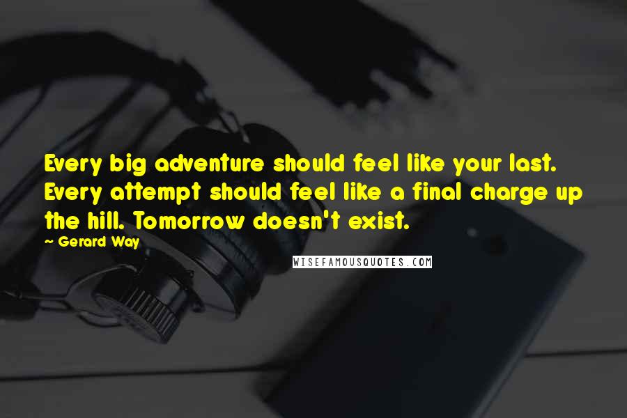 Gerard Way Quotes: Every big adventure should feel like your last. Every attempt should feel like a final charge up the hill. Tomorrow doesn't exist.