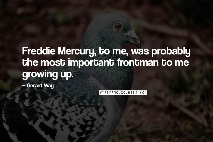 Gerard Way Quotes: Freddie Mercury, to me, was probably the most important frontman to me growing up.