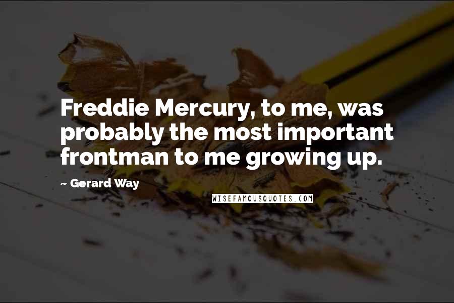 Gerard Way Quotes: Freddie Mercury, to me, was probably the most important frontman to me growing up.