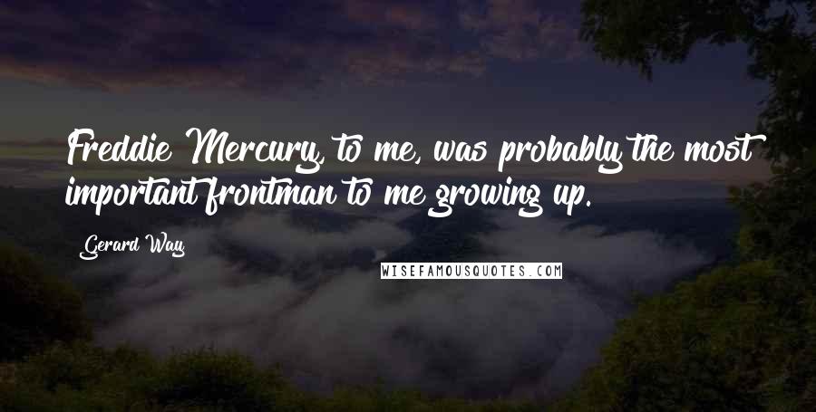 Gerard Way Quotes: Freddie Mercury, to me, was probably the most important frontman to me growing up.