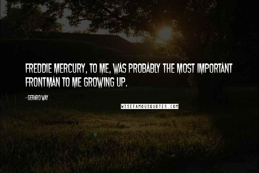 Gerard Way Quotes: Freddie Mercury, to me, was probably the most important frontman to me growing up.