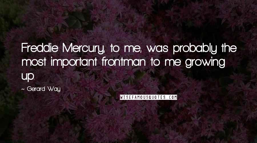 Gerard Way Quotes: Freddie Mercury, to me, was probably the most important frontman to me growing up.