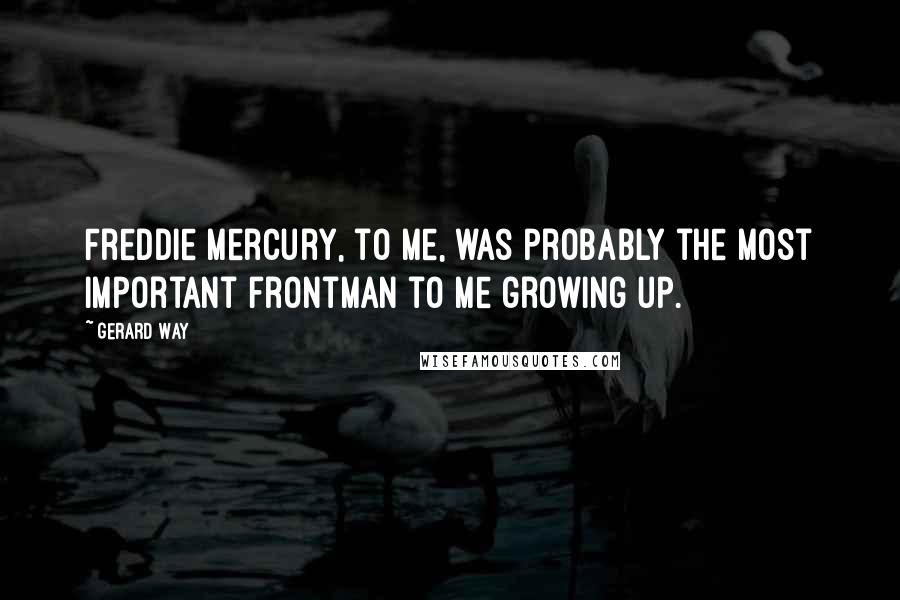 Gerard Way Quotes: Freddie Mercury, to me, was probably the most important frontman to me growing up.