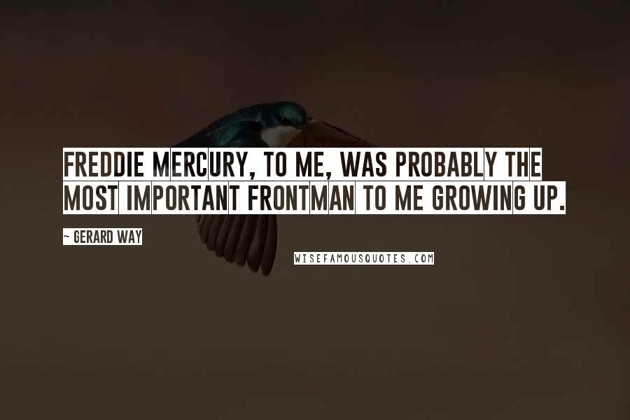 Gerard Way Quotes: Freddie Mercury, to me, was probably the most important frontman to me growing up.