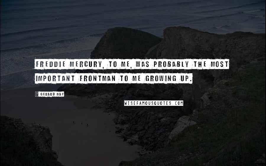 Gerard Way Quotes: Freddie Mercury, to me, was probably the most important frontman to me growing up.