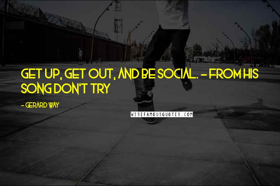 Gerard Way Quotes: Get up, get out, and be social. - from his song Don't try
