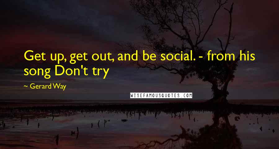 Gerard Way Quotes: Get up, get out, and be social. - from his song Don't try