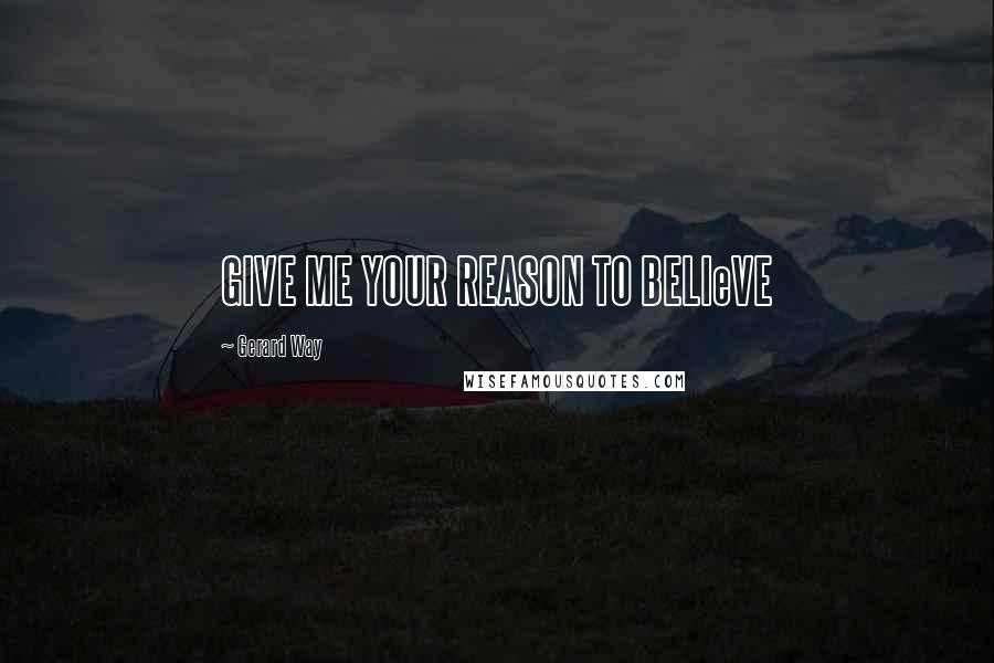 Gerard Way Quotes: GIVE ME YOUR REASON TO BELIeVE