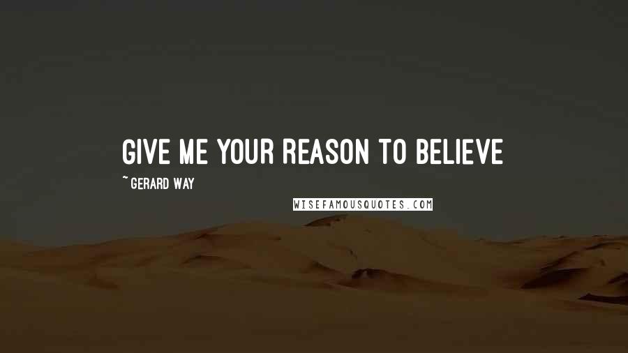 Gerard Way Quotes: GIVE ME YOUR REASON TO BELIeVE