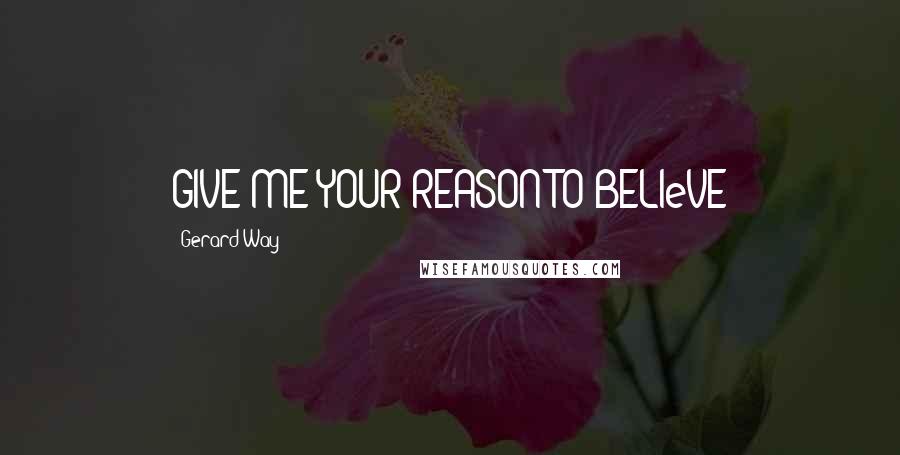 Gerard Way Quotes: GIVE ME YOUR REASON TO BELIeVE