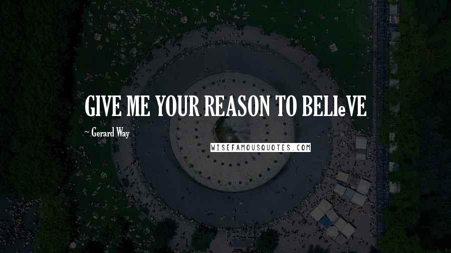 Gerard Way Quotes: GIVE ME YOUR REASON TO BELIeVE