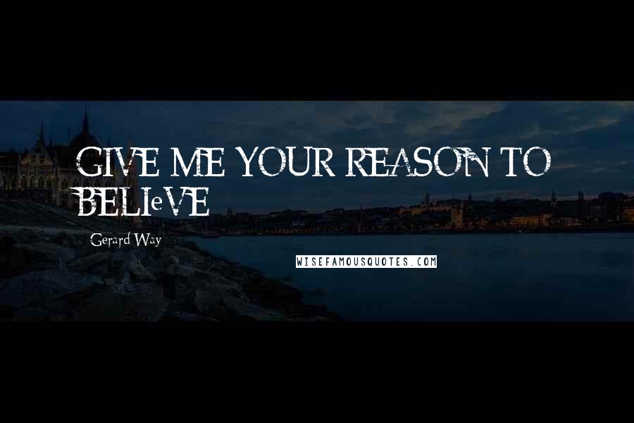 Gerard Way Quotes: GIVE ME YOUR REASON TO BELIeVE