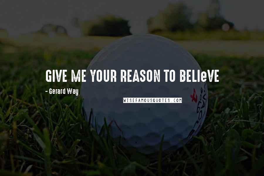 Gerard Way Quotes: GIVE ME YOUR REASON TO BELIeVE