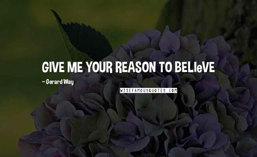 Gerard Way Quotes: GIVE ME YOUR REASON TO BELIeVE