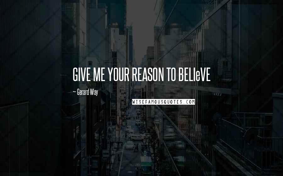 Gerard Way Quotes: GIVE ME YOUR REASON TO BELIeVE