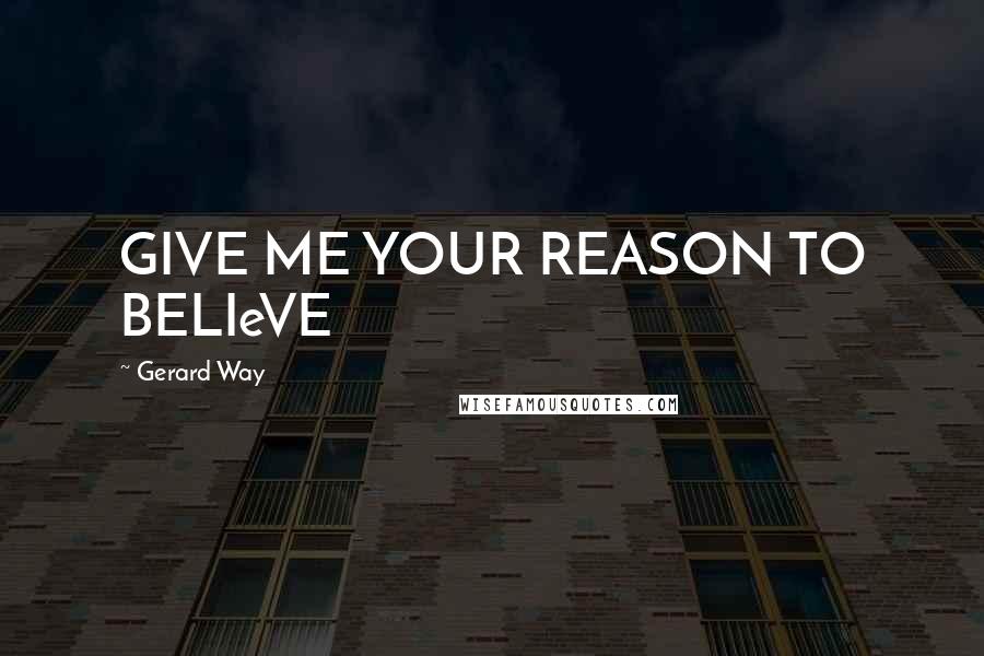 Gerard Way Quotes: GIVE ME YOUR REASON TO BELIeVE