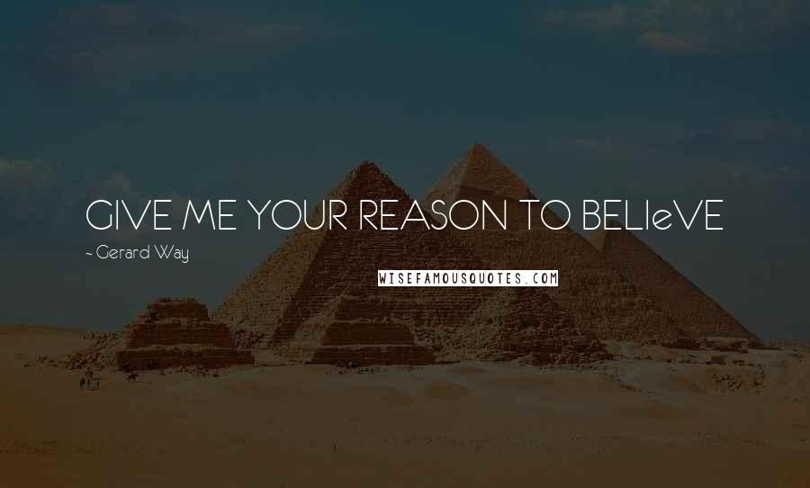 Gerard Way Quotes: GIVE ME YOUR REASON TO BELIeVE