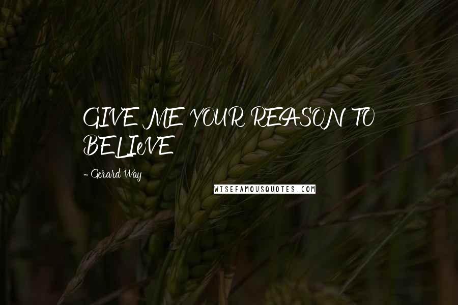 Gerard Way Quotes: GIVE ME YOUR REASON TO BELIeVE