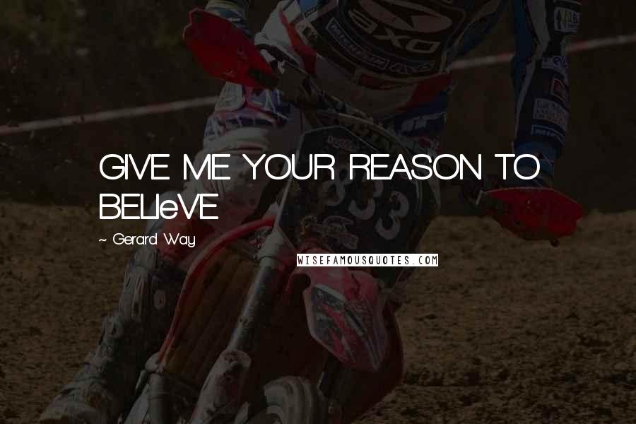 Gerard Way Quotes: GIVE ME YOUR REASON TO BELIeVE