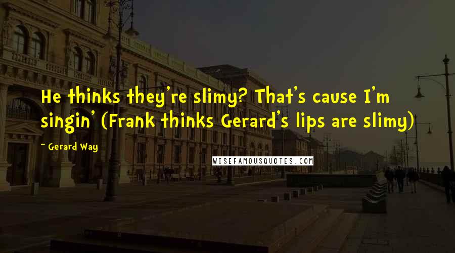 Gerard Way Quotes: He thinks they're slimy? That's cause I'm singin' (Frank thinks Gerard's lips are slimy)